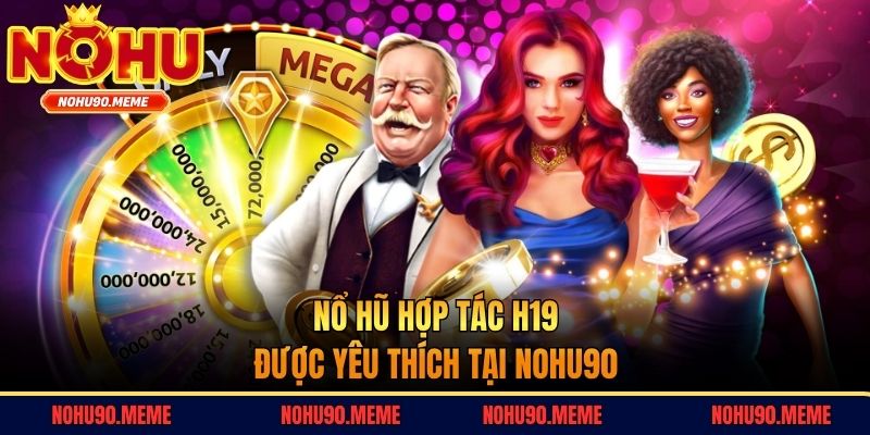 Nổ hũ hợp tác H19 được yêu thích tại Nohu90