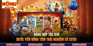 NOHU Hợp Tác H19 - Bước Tiến Nâng Tầm Trải Nghiệm Cá Cược